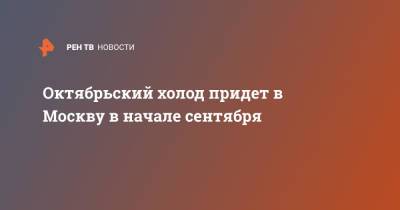 Евгений Тишковец - Октябрьский холод придет в Москву в начале сентября - ren.tv - Москва - Россия