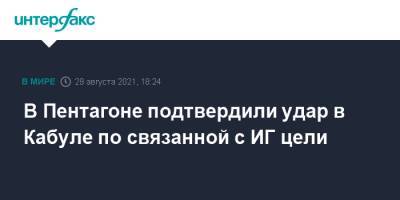 В Пентагоне подтвердили удар в Кабуле по связанной с ИГ цели - interfax.ru - Москва - Россия - США - Афганистан - Кабул