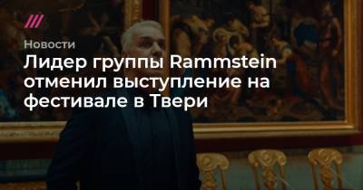 Лидер группы Rammstein отменил выступление на фестивале в Твери - tvrain.ru - Тверь