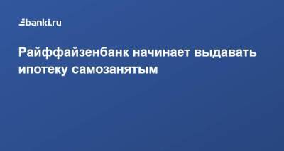Райффайзенбанк начинает выдавать ипотеку самозанятым - smartmoney.one