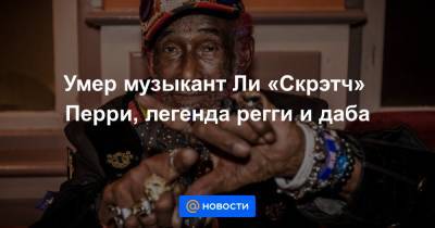 Роберт Марли - Умер музыкант Ли «Скрэтч» Перри, легенда регги и даба - news.mail.ru - Ямайка