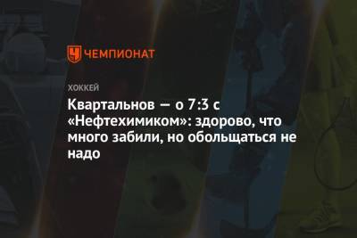 Дмитрий Квартальнов - Данис Зарипов - Александр Бурмистров - Квартальнов — о 7:3 с «Нефтехимиком»: здорово, что много забили, но обольщаться не надо - championat.com