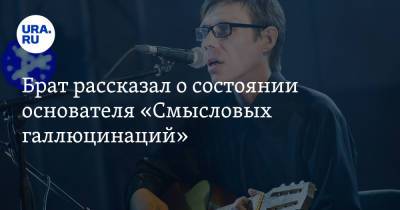 Брат рассказал о состоянии основателя «Смысловых галлюцинаций» - ura.news - Екатеринбург
