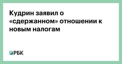 Алексей Кудрин - Кудрин заявил о «сдержанном» отношении к новым налогам - smartmoney.one