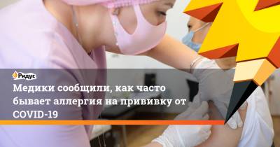 Медики сообщили, как часто бывает аллергия на прививку от COVID-19 - ridus.ru - Россия