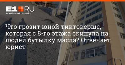 Что грозит юной тиктокерше, которая с 8-го этажа скинула на людей бутылку масла? Отвечает юрист - e1.ru - Екатеринбург