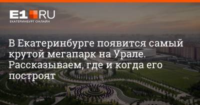 В Екатеринбурге появится самый крутой мегапарк на Урале. Рассказываем, где и когда его построят - e1.ru - Краснодар - Екатеринбург