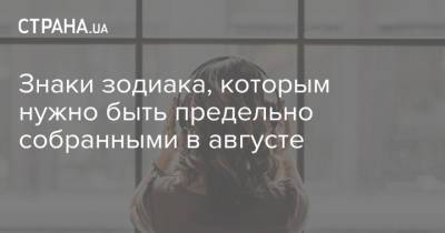 Знаки зодиака, которым нужно быть предельно собранными в августе - strana.ua - Украина