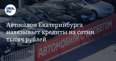 Автосалон Екатеринбурга навязывает кредиты на сотни тысяч рублей. Инсайд - ura.news - Екатеринбург