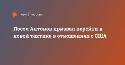 Анатолий Антонов - Нед Прайс - Посол Антонов призвал перейти к новой тактике в отношениях с США - ren.tv - Россия - США - Вашингтон