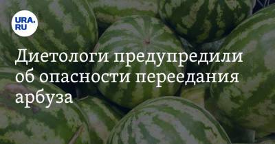 Михаил Гинзбург - Наталья Круглова - Диетологи предупредили об опасности переедания арбуза - ura.news