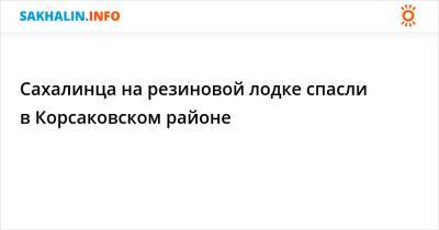 Сахалинца на резиновой лодке спасли в Корсаковском районе - sakhalin.info - район Корсаковский