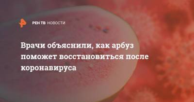 Врачи объяснили, как арбуз поможет восстановиться после коронавируса - ren.tv