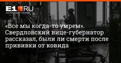 Павел Креков - Артем Устюжанин - «Все мы когда-то умрем». Свердловский вице-губернатор рассказал, были ли смерти после прививки от ковида - e1.ru - Екатеринбург - Свердловская обл.