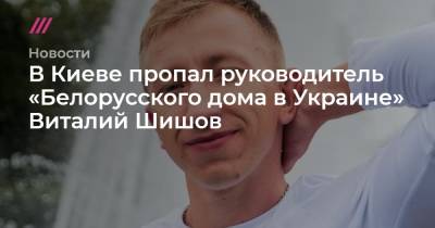 Виталий Шишов - В Киеве пропал руководитель «Белорусского дома в Украине» Виталий Шишов - tvrain.ru - Украина - Киев