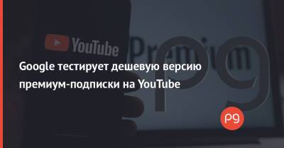 Google тестирует дешевую версию премиум-подписки на YouTube - thepage.ua - Норвегия - Украина - Бельгия - Швеция - Финляндия - Дания - Голландия - Люксембург