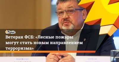 Алексей Филатов - Ветеран ФСБ: «Лесные пожары могут стать новым направлением терроризма» - ridus.ru - Турция