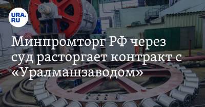 Минпромторг РФ через суд расторгает контракт с «Уралмашзаводом» - ura.news - Москва - Россия