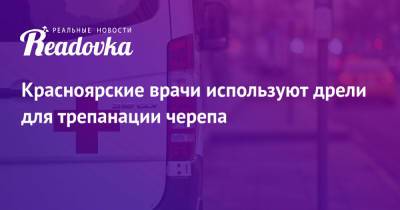 Красноярские врачи используют дрели для трепанации черепа - readovka.news - респ. Татарстан - Красноярск