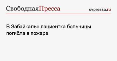 В Забайкалье пациентка больницы погибла в пожаре - svpressa.ru - Москва - Россия - Тверь - Амурская обл. - Приморье край - Тверская обл. - Забайкальский край