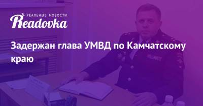 Владимир Колокольцев - Михаил Киселев - Задержан глава УМВД по Камчатскому краю - readovka.news - Россия - Камчатский край