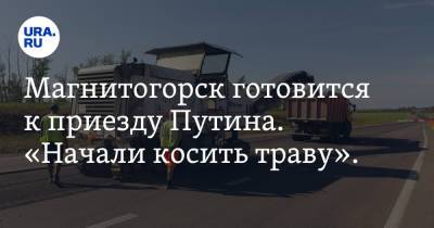 Владимир Путин - Магнитогорск готовится к приезду Путина. «Начали косить траву». Фото - ura.news - Россия - Башкирия - Челябинская обл. - Магнитогорск