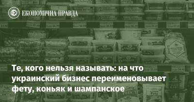 Те, кого нельзя называть: на что украинский бизнес переименовывает фету, коньяк и шампанское - epravda.com.ua - Украина