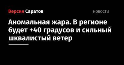 Аномальная жара. В регионе будет +40 градусов и сильный шквалистый ветер - nversia.ru - Саратовская обл.