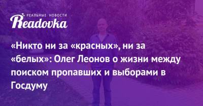 Любовь Соболь - Сергей Митрохин - Максим Шевченко - Олег Леонов - «Никто ни за «красных», ни за «белых»: Олег Леонов о жизни между поиском пропавших и выборами в Госдуму - readovka.ru - Москва - округ Центральный, Москва