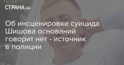 Виталий Шишов - Об инсценировке суицида Шишова оснований говорит нет - источник в полиции - strana.ua - Украина - Белоруссия