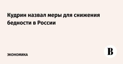 Алексей Кудрин - Кудрин назвал меры для снижения бедности в России - vedomosti.ru - Россия
