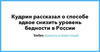 Владимир Путин - Алексей Кудрин - Кудрин рассказал о способе вдвое снизить уровень бедности в России - forbes.ru - Россия