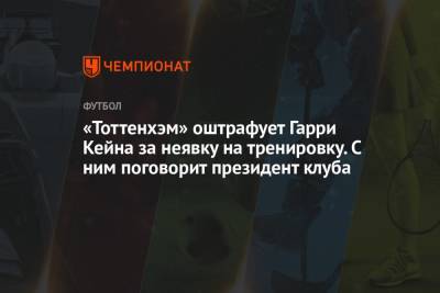 Дэниел Леви - Гарри Кейн - «Тоттенхэм» оштрафует Гарри Кейна за неявку на тренировку. С ним поговорит президент клуба - championat.com