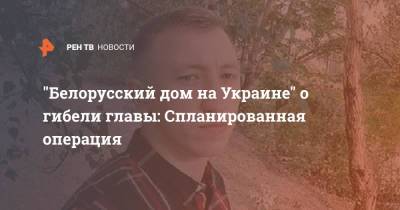 Виталий Шишов - "Белорусский дом на Украине" о гибели главы: Спланированная операция - ren.tv - Украина - Киев