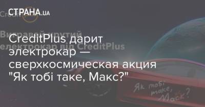 CreditPlus дарит электрокар — сверхкосмическая акция "Як тобі таке, Макс?" - strana.ua - Украина