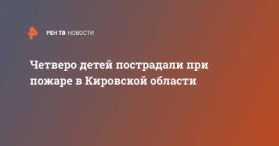 Четверо детей пострадали при пожаре в Кировской области - ren.tv - Россия - Кировская обл.