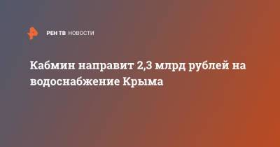 Михаил Мишустин - Кабмин направит 2,3 млрд рублей на водоснабжение Крыма - ren.tv - Россия - Крым - район Симферопольский