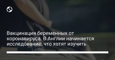 Вакцинация беременных от коронавируса. В Англии начинается исследование: что хотят изучить - liga.net - Украина - Англия