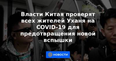 Власти Китая проверят всех жителей Уханя на COVID-19 для предотвращения новой вспышки - news.mail.ru - Китай - п. Хубэй - Ухань