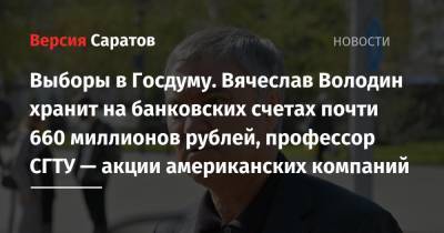 Вячеслав Володин - Выборы в Госдуму. Вячеслав Володин хранит на банковских счетах почти 660 миллионов рублей, профессор СГТУ — акции американских компаний - nversia.ru - Россия - Саратовская обл.