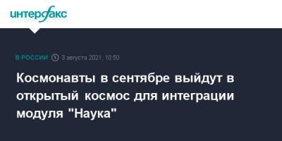 Космонавты в сентябре выйдут в открытый космос для интеграции модуля "Наука" - interfax.ru - Москва