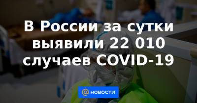 Анна Попова - Денис Проценко - В России за сутки выявили 22 010 случаев COVID-19 - news.mail.ru - Москва - Россия - Санкт-Петербург - Московская обл.