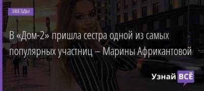 В «Дом-2» пришла сестра одной из самых популярных участниц – Марины Африкантовой - skuke.net - Брак
