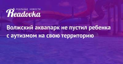 Волжский аквапарк не пустил ребенка с аутизмом на свою территорию - readovka.news - Москва