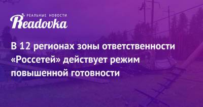 В 12 регионах зоны ответственности «Россетей» действует режим повышенной готовности - readovka.news - Россия - Смоленская обл. - Нижегородская обл. - Саратовская обл. - ЦФО - Владимирская обл. - Костромская обл. - Курская обл. - Тверская обл. - Ярославская обл. - Оренбургская обл. - Самарская обл. - Тамбовская обл. - Брянская обл.