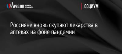 Россияне вновь скупают лекарства в аптеках на фоне пандемии - ivbg.ru - Россия - Украина