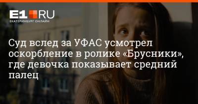 Суд вслед за УФАС усмотрел оскорбление в ролике «Брусники», где девочка показывает средний палец - e1.ru - Екатеринбург - Свердловская обл.