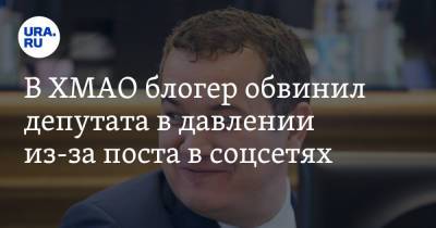 Блогер - В ХМАО блогер обвинил депутата в давлении из-за поста в соцсетях - ura.news - Югра