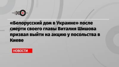 Валерий Карбалевич - Виталий Шишов - «Белорусский дом в Украине» после смерти своего главы Виталия Шишова призвал выйти на акцию у посольства в Киеве - echo.msk.ru - Москва - Украина - Киев - Белоруссия