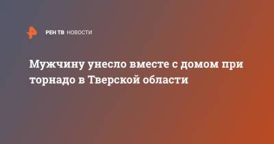 Мужчину унесло вместе с домом при торнадо в Тверской области - ren.tv - Тверская обл. - Андреаполь